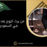 من يرث الزوج بعد وفاته بالسعودية؟ 7 من يرث الزوج بعد وفاته