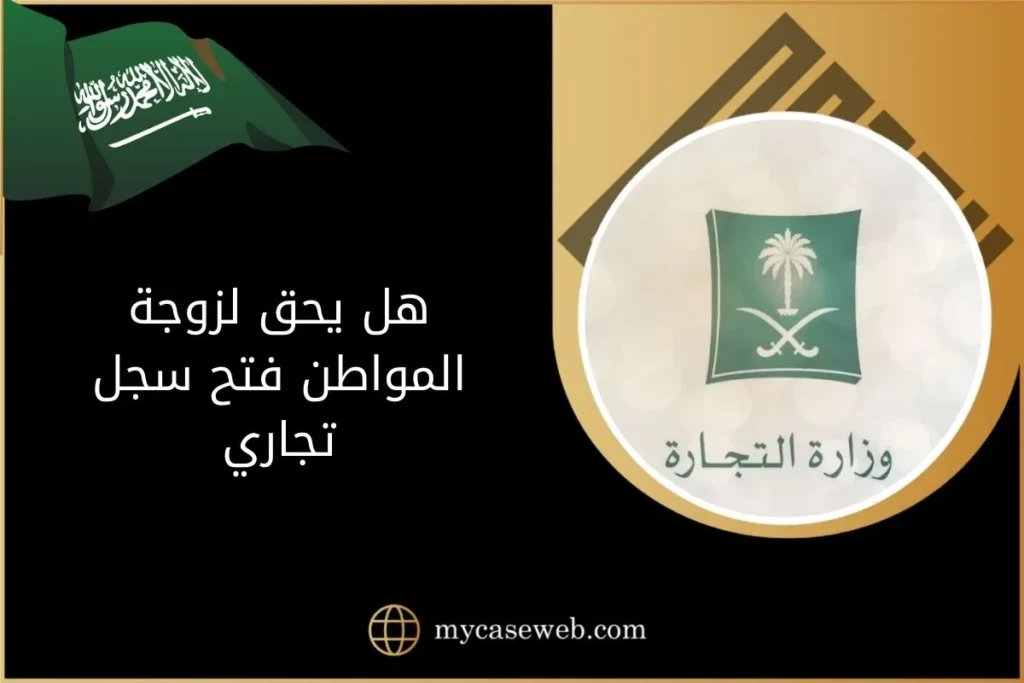 هل يحق لزوجة المواطن فتح سجل تجاري بالسعودية؟