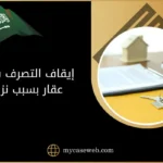 إيقاف التصرف في عقار بسبب نزاع في السعودية