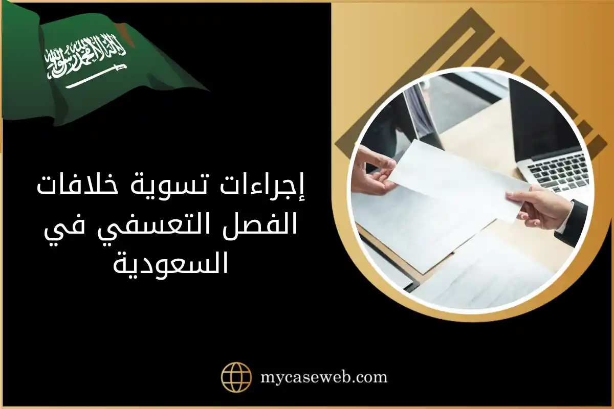 إجراءات تسوية خلافات الفصل التعسفي في السعودية وفق نظام العمل 1 إجراءات تسوية خلافات الفصل التعسفي في السعودية